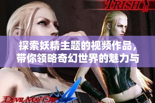 探索妖精主题的视频作品，带你领略奇幻世界的魅力与魔力