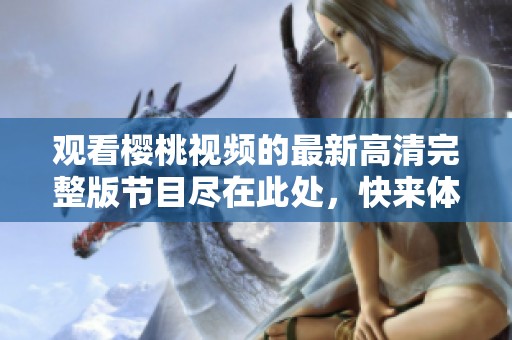 观看樱桃视频的最新高清完整版节目尽在此处，快来体验吧！