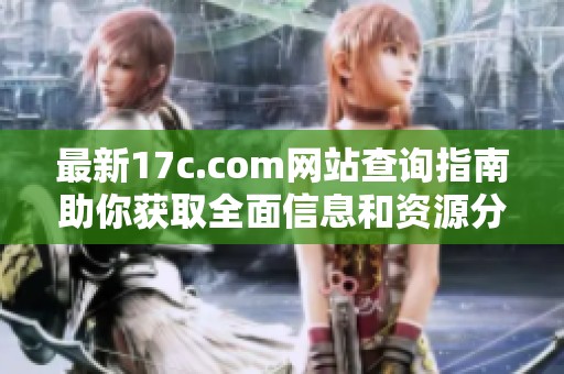 最新17c.com网站查询指南助你获取全面信息和资源分享
