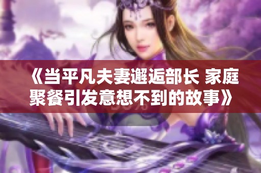《当平凡夫妻邂逅部长 家庭聚餐引发意想不到的故事》
