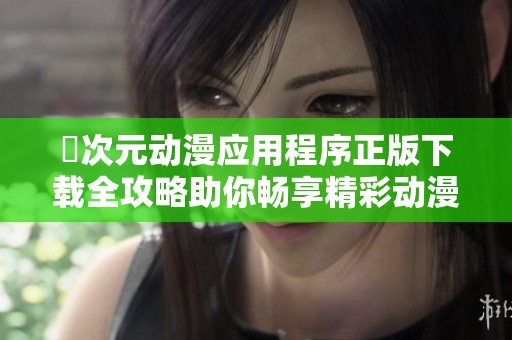 囧次元动漫应用程序正版下载全攻略助你畅享精彩动漫世界