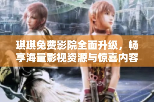 琪琪免费影院全面升级，畅享海量影视资源与惊喜内容体验