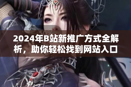 2024年B站新推广方式全解析，助你轻松找到网站入口