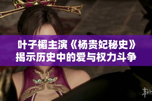 叶子楣主演《杨贵妃秘史》揭示历史中的爱与权力斗争真相