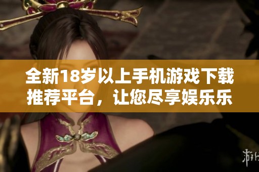 全新18岁以上手机游戏下载推荐平台，让您尽享娱乐乐趣