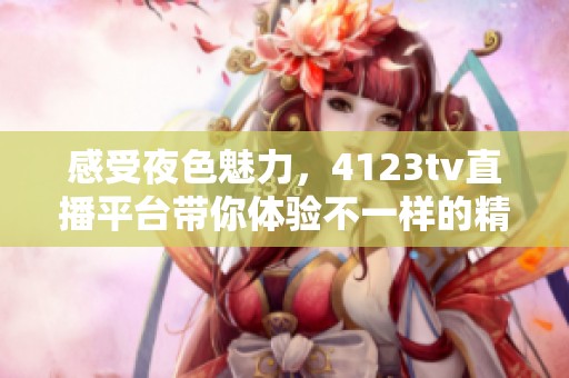 感受夜色魅力，4123tv直播平台带你体验不一样的精彩夜晚