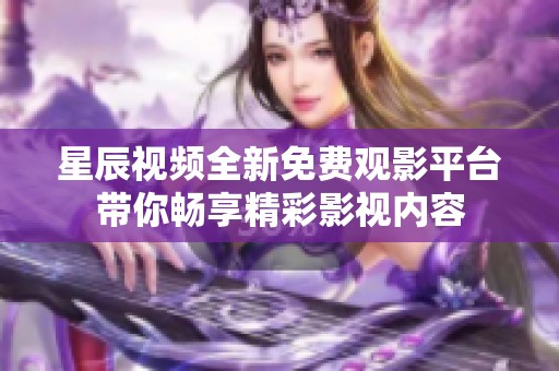 星辰视频全新免费观影平台带你畅享精彩影视内容