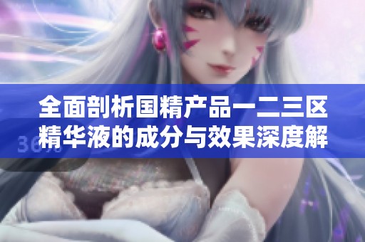 全面剖析国精产品一二三区精华液的成分与效果深度解析