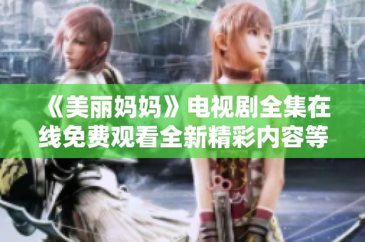《美丽妈妈》电视剧全集在线免费观看全新精彩内容等你来领略