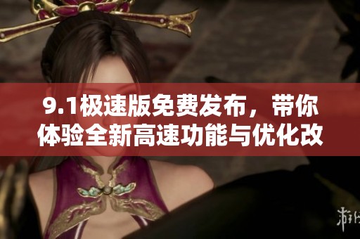 9.1极速版免费发布，带你体验全新高速功能与优化改进