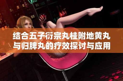 结合五子衍宗丸桂附地黄丸与归脾丸的疗效探讨与应用分析
