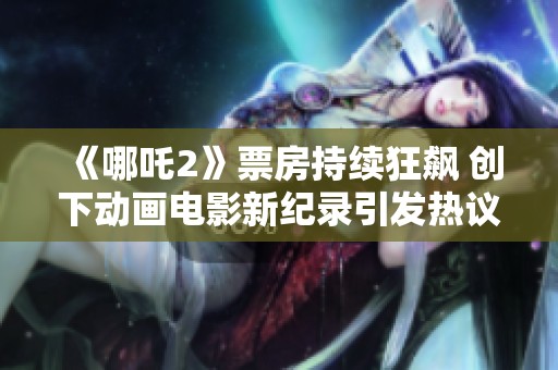 《哪吒2》票房持续狂飙 创下动画电影新纪录引发热议