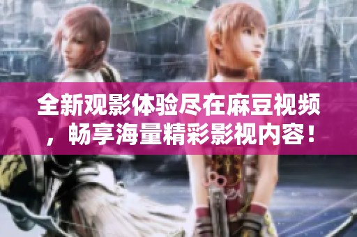 全新观影体验尽在麻豆视频，畅享海量精彩影视内容！