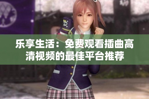 乐享生活：免费观看插曲高清视频的最佳平台推荐