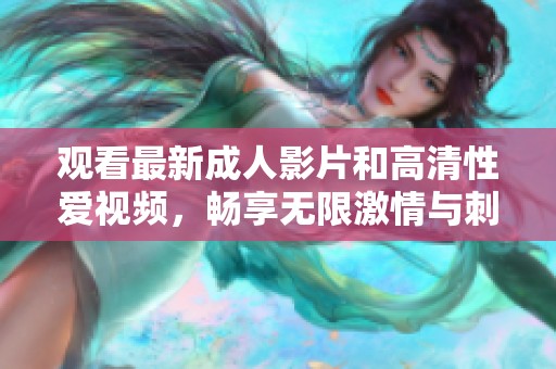 观看最新成人影片和高清性爱视频，畅享无限激情与刺激内容