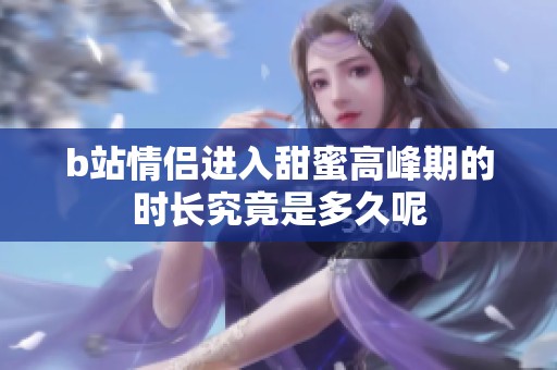 b站情侣进入甜蜜高峰期的时长究竟是多久呢