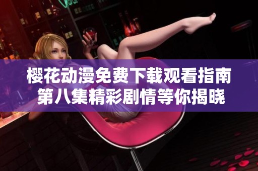 樱花动漫免费下载观看指南 第八集精彩剧情等你揭晓