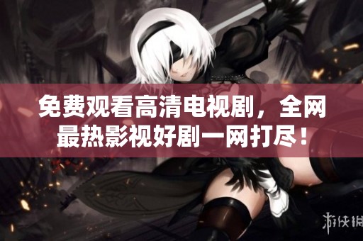 免费观看高清电视剧，全网最热影视好剧一网打尽！
