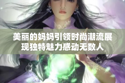 美丽的妈妈引领时尚潮流展现独特魅力感动无数人