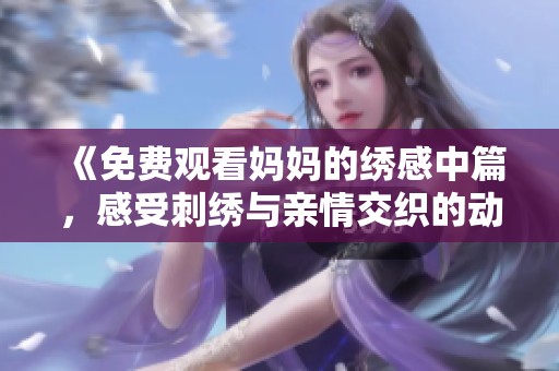 《免费观看妈妈的绣感中篇，感受刺绣与亲情交织的动人故事》