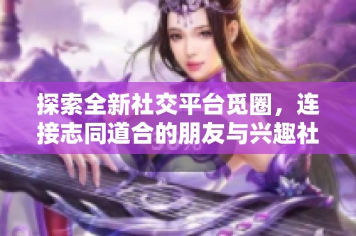 探索全新社交平台觅圈，连接志同道合的朋友与兴趣社区