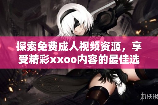 探索免费成人视频资源，享受精彩xxoo内容的最佳选择