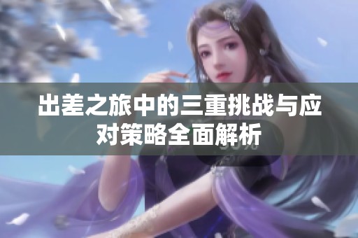 出差之旅中的三重挑战与应对策略全面解析