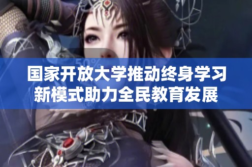 国家开放大学推动终身学习新模式助力全民教育发展
