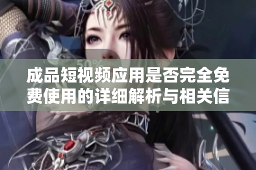 成品短视频应用是否完全免费使用的详细解析与相关信息