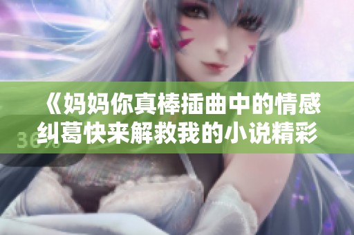 《妈妈你真棒插曲中的情感纠葛快来解救我的小说精彩阅读》