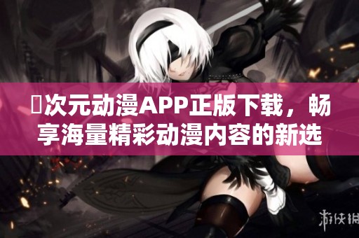 囧次元动漫APP正版下载，畅享海量精彩动漫内容的新选择