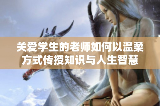 关爱学生的老师如何以温柔方式传授知识与人生智慧