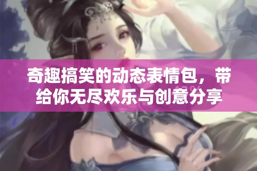 奇趣搞笑的动态表情包，带给你无尽欢乐与创意分享