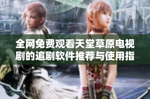 全网免费观看天堂草原电视剧的追剧软件推荐与使用指南