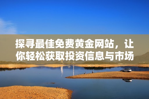 探寻最佳免费黄金网站，让你轻松获取投资信息与市场动态