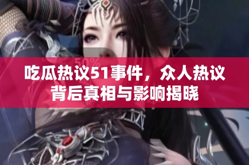 吃瓜热议51事件，众人热议背后真相与影响揭晓
