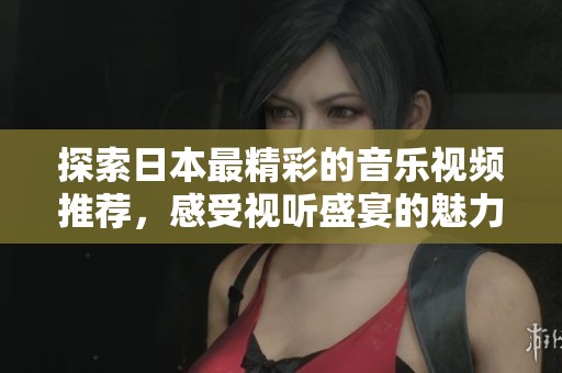 探索日本最精彩的音乐视频推荐，感受视听盛宴的魅力与创新