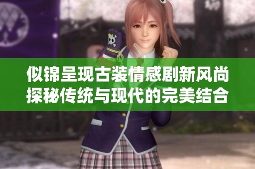 似锦呈现古装情感剧新风尚探秘传统与现代的完美结合