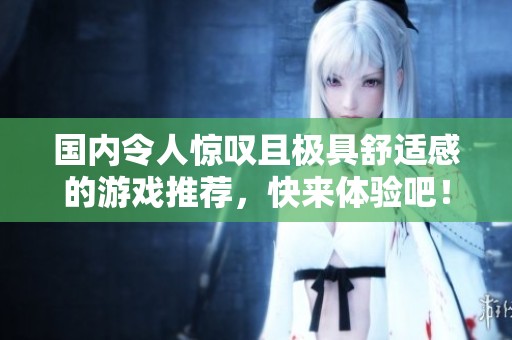 国内令人惊叹且极具舒适感的游戏推荐，快来体验吧！