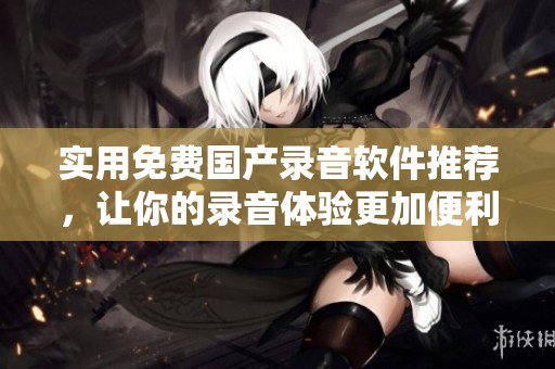 实用免费国产录音软件推荐，让你的录音体验更加便利与高效