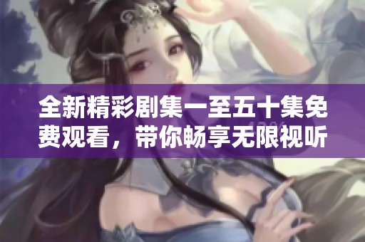 全新精彩剧集一至五十集免费观看，带你畅享无限视听盛宴