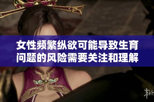 女性频繁纵欲可能导致生育问题的风险需要关注和理解
