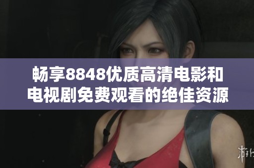 畅享8848优质高清电影和电视剧免费观看的绝佳资源攻略