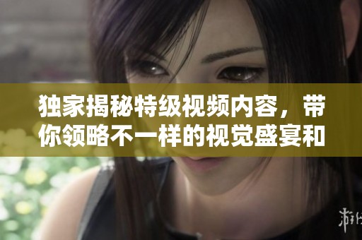 独家揭秘特级视频内容，带你领略不一样的视觉盛宴和体验