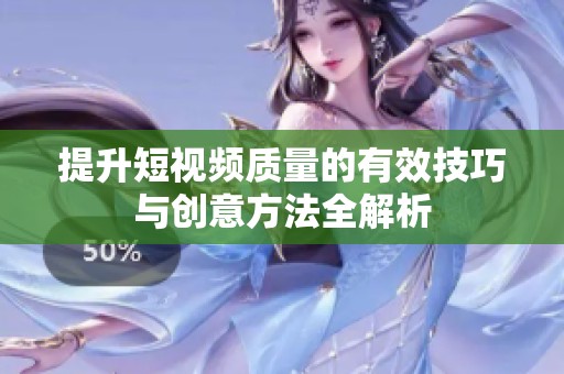提升短视频质量的有效技巧与创意方法全解析