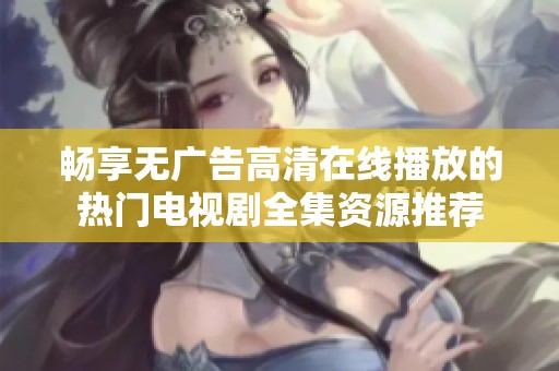 畅享无广告高清在线播放的热门电视剧全集资源推荐
