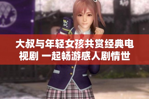 大叔与年轻女孩共赏经典电视剧 一起畅游感人剧情世界