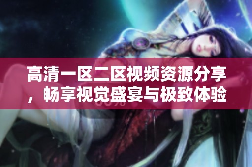 高清一区二区视频资源分享，畅享视觉盛宴与极致体验