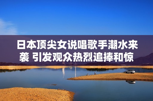 日本顶尖女说唱歌手潮水来袭 引发观众热烈追捧和惊艳反响