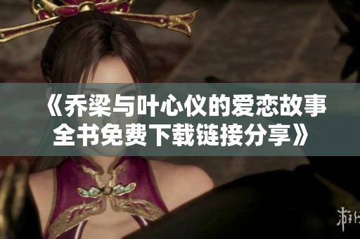 《乔梁与叶心仪的爱恋故事全书免费下载链接分享》